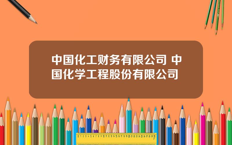 中国化工财务有限公司 中国化学工程股份有限公司